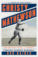 Christy Mathewson, the Christian Gentleman: How One Man's Faith and Fastball Forever Changed Baseball