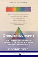Chromatography: Or a Treatise on Colors and Pigments, and of Their Powers for Painters and Artists