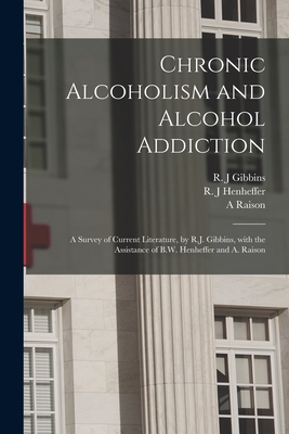 Chronic Alcoholism and Alcohol Addiction; a Survey of Current Literature, by R.J. Gibbins, With the Assistance of B.W. Henheffer and A. Raison - Gibbins, R J (Creator), and Henheffer, R J (Creator), and Raison, A