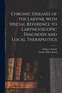 Chronic Diseases of the Larynx, with Special Reference to Laryngoscopic Diagnosis and Local Therapeutics (Classic Reprint)