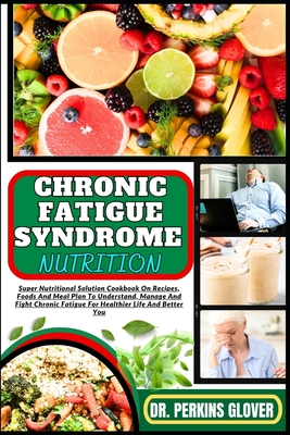 Chronic Fatigue Syndrome Nutrition: Super Nutritional Solution Cookbook On Recipes, Foods And Meal Plan To Understand, Manage And Fight Chronic Fatigue For Healthier Life And Better You - Glover, Perkins, Dr.