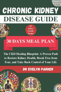 Chronic Kidney Disease Guide: The CKD Healing Blueprint: A Proven Path to Restore Kidney Health, Break Free from Fear, and Take Back Control of Your Life