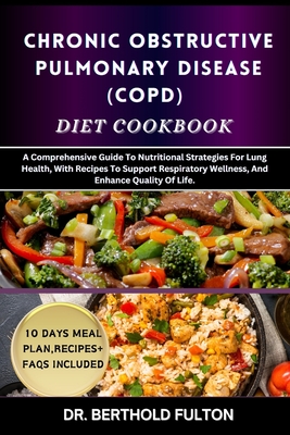 Chronic Obstructive Pulmonary Disease (Copd) Diet Cookbook: A Comprehensive Guide To Nutritional Strategies For Lung Health, With Recipes To Support Respiratory Wellness, And Enhance Quality Of Life. - Fulton, Berthold, Dr.