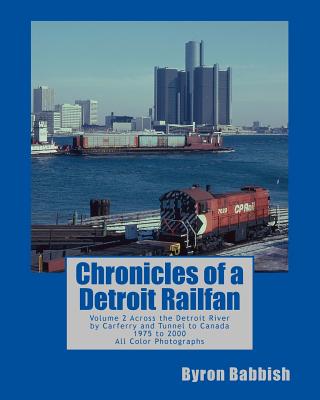 Chronicles of a Detroit Railfan: Volume 2, Across the Detroit River by Carferry and Tunnel to Canada, 1975 to 2000, All Color Photographs - Babbish, Byron