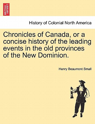 Chronicles of Canada, or a Concise History of the Leading Events in the Old Provinces of the New Dominion. - Small, Henry Beaumont