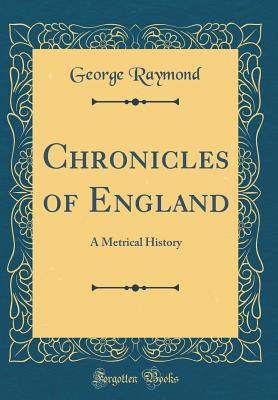 Chronicles of England: A Metrical History (Classic Reprint) - Raymond, George