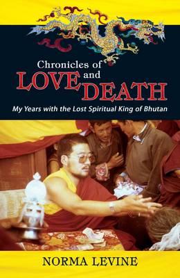 Chronicles of Love & Death: My Years with the Lost Spiritual King of Bhutan - Levine, Norma