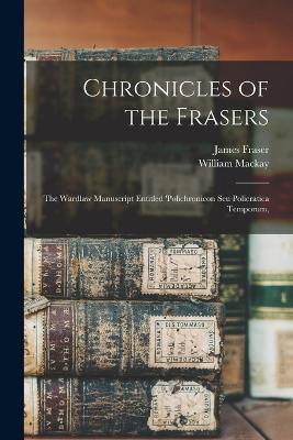 Chronicles of the Frasers: The Wardlaw Manuscript Entitled 'Polichronicon seu Policratica Temporum, - Fraser, James, and MacKay, William