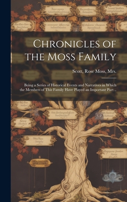 Chronicles of the Moss Family; Being a Series of Historical Events and Narratives in Which the Members of This Family Have Played an Important Part .. - Scott, Rose Moss, Mrs. (Creator)