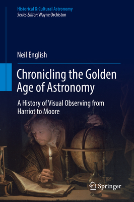 Chronicling the Golden Age of Astronomy: A History of Visual Observing from Harriot to Moore - English, Neil