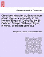 Chronicon Mirabile; Or, Extracts from Parish Registers; Principally in the North of England. [Compiled by Sir Cuthbert Sharpe. with a Prologue, in Verse, by Robert Surtees.]