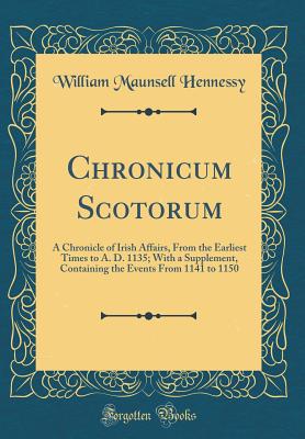 Chronicum Scotorum: A Chronicle of Irish Affairs, from the Earliest Times to A. D. 1135; With a Supplement, Containing the Events from 1141 to 1150 (Classic Reprint) - Hennessy, William Maunsell