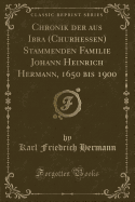 Chronik Der Aus Ibra (Churhessen) Stammenden Familie Johann Heinrich Hermann, 1650 Bis 1900 (Classic Reprint)