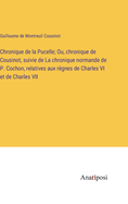 Chronique de la Pucelle; Ou, chronique de Cousinot, suivie de La chronique normande de P. Cochon, relatives aux r?gnes de Charles VI et de Charles VII