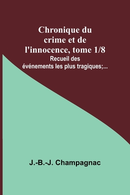 Chronique du crime et de l'innocence, tome 1/8; Recueil des ?v?nements les plus tragiques;... - Champagnac, J -B -J