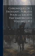 Chroniques de J. Froissart, Publi?es Pour La Soci?t? Par Sim?on Luce Volume 1, Pt.1