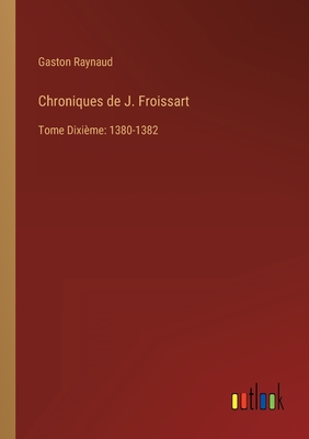 Chroniques de J. Froissart: Tome Dixi?me: 1380-1382 - Raynaud, Gaston