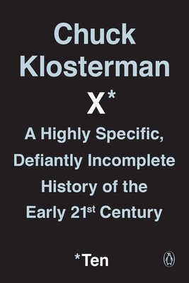 Chuck Klosterman X: A Highly Specific, Defiantly Incomplete History of the Early 21st Century - Klosterman, Chuck