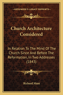 Church Architecture Considered: In Relation To The Mind Of The Church Since And Before The Reformation, In Two Addresses (1843)