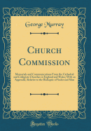 Church Commission: Memorials and Communications from the Cathedral and Collegiate Churches in England and Wales; With an Appendix, Relative to the Bishopric of Sodor and Man (Classic Reprint)