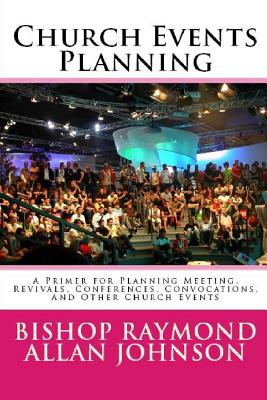 Church Events Planning: A Primer for Planning Meeting, Revivals, Conferences, Convocations, and Other Church Events - Johnson, Bishop Raymond Allan