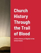 Church History Through the Trail of Blood: A Short History of Baptist in the United States
