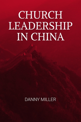 Church Leadership in China: A compelling and intriguing look at the models applied by the Chinese Church, in coping with the world's biggest twenty-first century revival - Miller, Danny