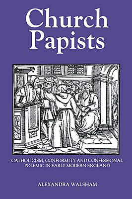 Church Papists: Catholicism, Conformity and Confessional Polemic in Early Modern England - Walsham, Alexandra M