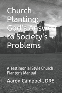Church Planting: God's Answer to Society's Problems: A Testimonial Style Church Planter's Manual