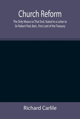 Church Reform; The Only Means to That End, Stated in a Letter to Sir Robert Peel, Bart., First Lord of the Treasury - Carlile, Richard