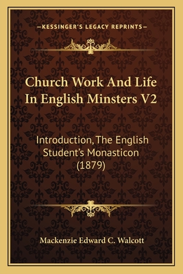 Church Work and Life in English Minsters V2: Introduction, the English Student's Monasticon (1879) - Walcott, MacKenzie Edward C