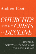 Churches and the Crisis of Decline: A Hopeful, Practical Ecclesiology for a Secular Age