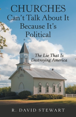 Churches Can't Talk About It Because It's Political: The Lie That Is Destroying America - Stewart, R David