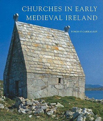 Churches in Early Medieval Ireland: Architecture, Ritual, and Memory - O'Carragain, Tomas