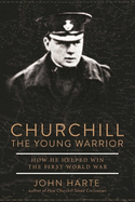 Churchill the Young Warrior: How He Helped Win the First World War