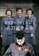 Churchill's Angels: How Britain's Women Secret Agents Changed the Course of the Second World War