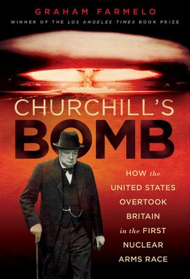 Churchill's Bomb: How the United States Overtook Britain in the First Nuclear Arms Race - Farmelo, Graham
