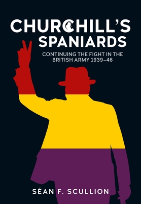 Churchill's Spaniards: Continuing the Fight in the British Army 1939-46 - Scullion, San F