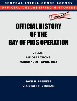 CIA Official History of the Bay of Pigs Invasion, Volume I: Air Operations, March 1960 - April 1961 - Cia History Office, and Pfeiffer, Jack B