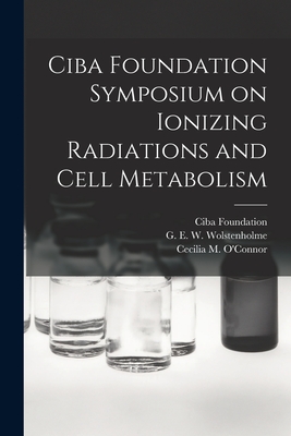 Ciba Foundation Symposium on Ionizing Radiations and Cell Metabolism - Ciba Foundation (Creator), and Wolstenholme, G E W (Gordon Ethelb (Creator), and O'Connor, Cecilia M (Cecilia Mary) (Creator)