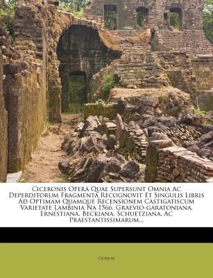 Ciceronis Opera Quae Supersunt Omnia AC Deperditorum Fragmenta Recognovit Et Singulis Libris Ad Optimam Quamque Recensionem Castigatiscum Varietate La - CIC Ron (Creator), and Cicero, Marcus Tullius (Creator)