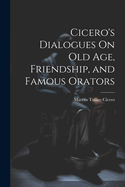 Cicero's Dialogues on Old Age, Friendship, and Famous Orators