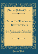 Ciceros Tusculan Disputations: Also, Treatises on the Nature of the Gods, and on the Commonwealth (Classic Reprint)