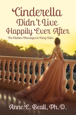 Cinderella Didn't Live Happily Ever After: The Hidden Messages in Fairy Tales - Beall, Anne E