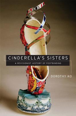 Cinderella's Sisters: A Revisionist History of Footbinding - Ko, Dorothy