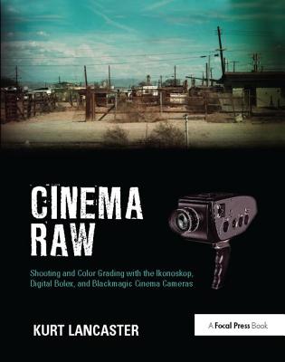 Cinema Raw: Shooting and Color Grading with the Ikonoskop, Digital Bolex, and Blackmagic Cinema Cameras - Lancaster, Kurt