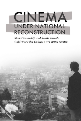 Cinema Under National Reconstruction: State Censorship and South Korea's Cold War Film Culture - Chung, Hye Seung