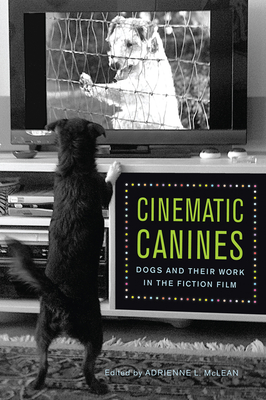 Cinematic Canines: Dogs and Their Work in the Fiction Film - McLean, Adrienne L (Contributions by), and Rapf, Joanna E, Professor (Contributions by), and Fuller-Seeley, Kathryn...