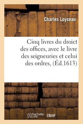 Cinq Livres Du Droict Des Offices, Avec Le Livre Des Seigneuries Et Celui Des Ordres, (?d.1613) - Loyseau, Charles