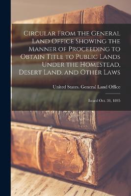 Circular From the General Land Office Showing the Manner of Proceeding to Obtain Title to Public Lands Under the Homestead, Desert Land, and Other Laws: Issued Oct. 30, 1895 - United States General Land Office (Creator)